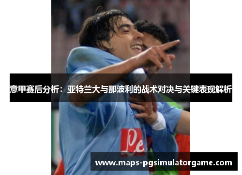 意甲赛后分析：亚特兰大与那波利的战术对决与关键表现解析