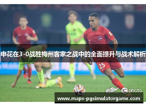 申花在3-0战胜梅州客家之战中的全面提升与战术解析