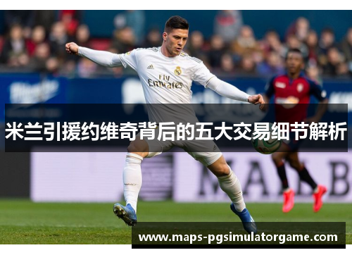米兰引援约维奇背后的五大交易细节解析