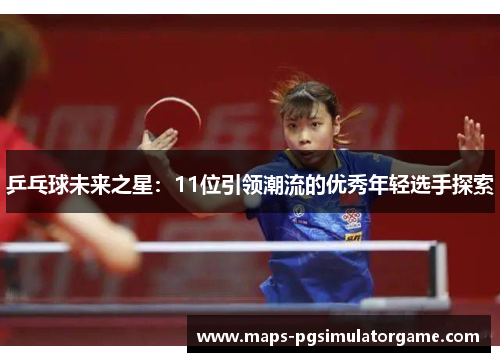 乒乓球未来之星：11位引领潮流的优秀年轻选手探索