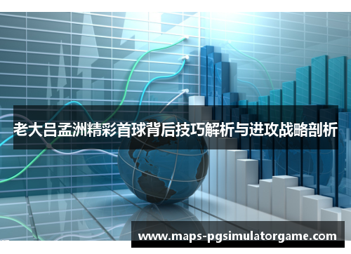 老大吕孟洲精彩首球背后技巧解析与进攻战略剖析