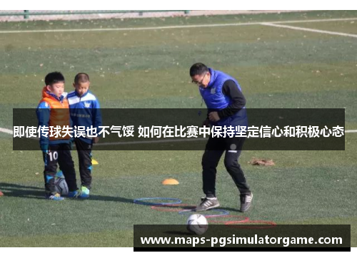 即使传球失误也不气馁 如何在比赛中保持坚定信心和积极心态
