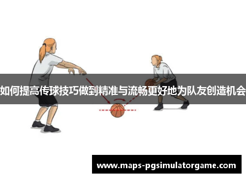 如何提高传球技巧做到精准与流畅更好地为队友创造机会