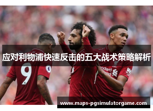 应对利物浦快速反击的五大战术策略解析