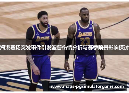 海港赛场突发事件引发波普伤情分析与赛季前景影响探讨