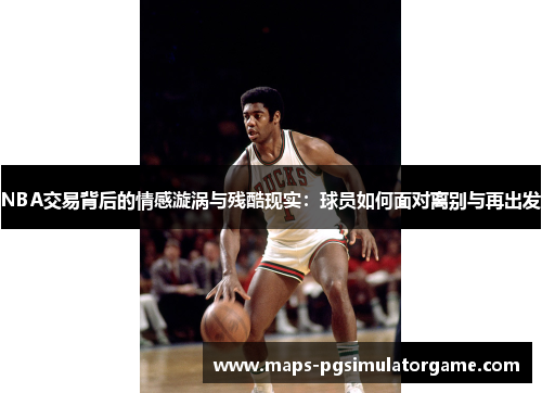 NBA交易背后的情感漩涡与残酷现实：球员如何面对离别与再出发