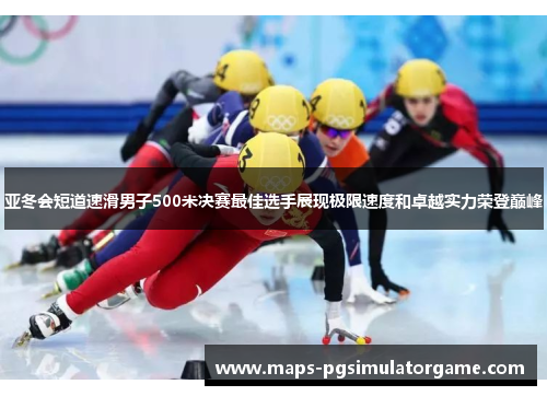 亚冬会短道速滑男子500米决赛最佳选手展现极限速度和卓越实力荣登巅峰