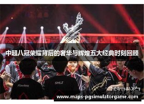 中超八冠荣耀背后的奢华与辉煌五大经典时刻回顾