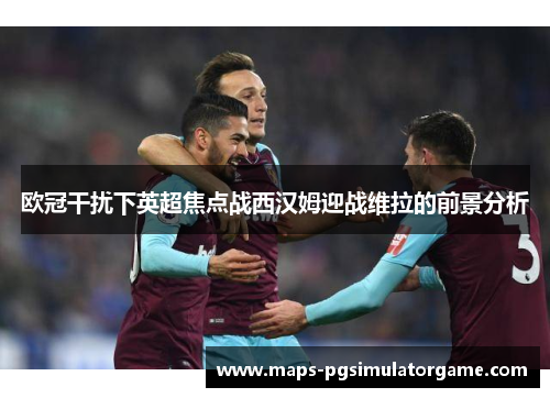 欧冠干扰下英超焦点战西汉姆迎战维拉的前景分析