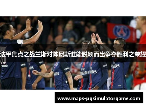 法甲焦点之战兰斯对阵尼斯谁能脱颖而出争夺胜利之荣耀