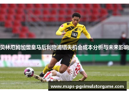 贝林厄姆加盟皇马后利物浦错失机会成本分析与未来影响