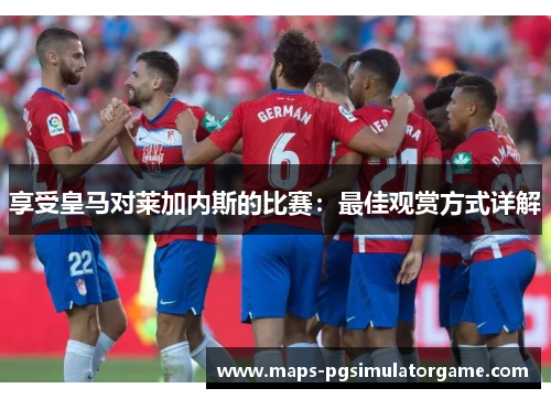 享受皇马对莱加内斯的比赛：最佳观赏方式详解