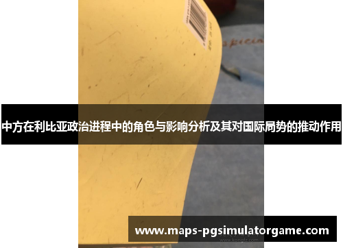 中方在利比亚政治进程中的角色与影响分析及其对国际局势的推动作用