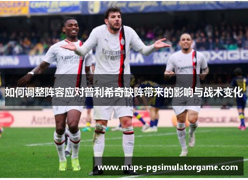 如何调整阵容应对普利希奇缺阵带来的影响与战术变化