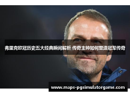 弗里克欧冠历史五大经典瞬间解析 传奇主帅如何塑造冠军传奇