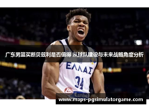 广东男篮买断贝兹利是否值得 从球队建设与未来战略角度分析