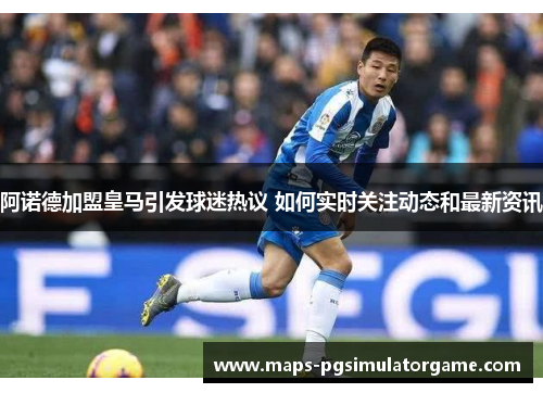 阿诺德加盟皇马引发球迷热议 如何实时关注动态和最新资讯