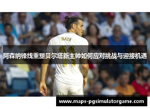 阿森纳锋线重塑贝尔塔新主帅如何应对挑战与迎接机遇