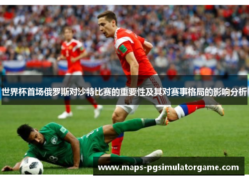 世界杯首场俄罗斯对沙特比赛的重要性及其对赛事格局的影响分析