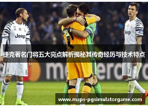 捷克著名门将五大亮点解析揭秘其传奇经历与技术特点
