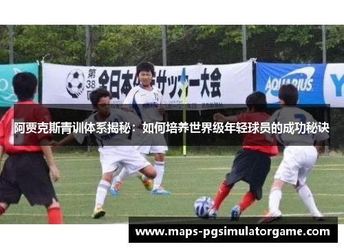 阿贾克斯青训体系揭秘：如何培养世界级年轻球员的成功秘诀