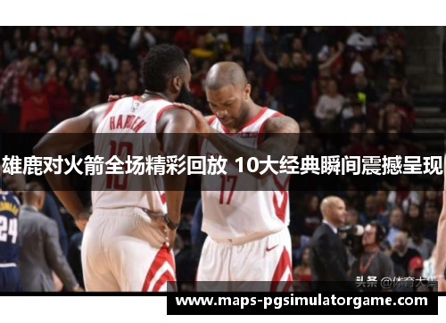 雄鹿对火箭全场精彩回放 10大经典瞬间震撼呈现