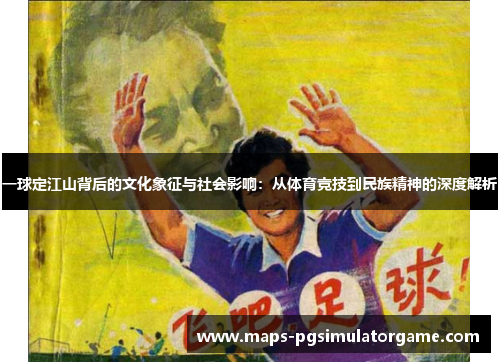 一球定江山背后的文化象征与社会影响：从体育竞技到民族精神的深度解析