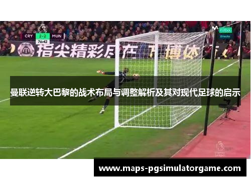 曼联逆转大巴黎的战术布局与调整解析及其对现代足球的启示