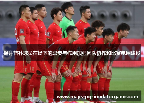 提升替补球员在场下的职责与作用加强团队协作和比赛氛围建设