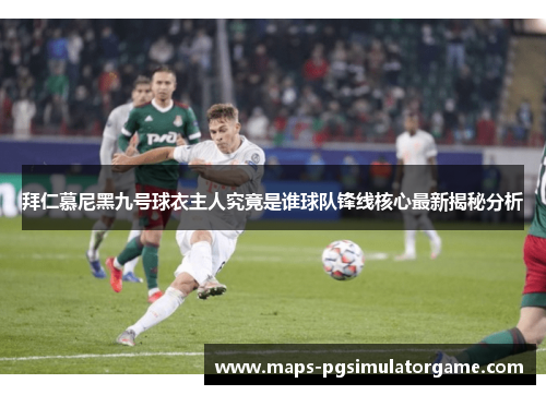 拜仁慕尼黑九号球衣主人究竟是谁球队锋线核心最新揭秘分析