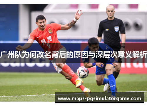 广州队为何改名背后的原因与深层次意义解析