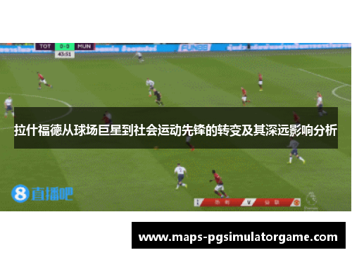 拉什福德从球场巨星到社会运动先锋的转变及其深远影响分析