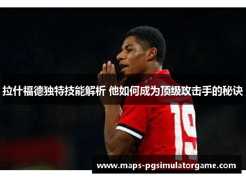 拉什福德独特技能解析 他如何成为顶级攻击手的秘诀
