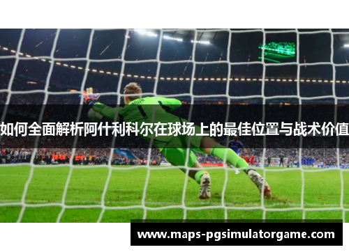 如何全面解析阿什利科尔在球场上的最佳位置与战术价值