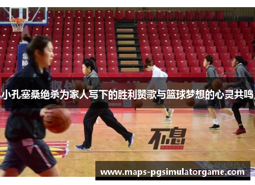 小孔塞桑绝杀为家人写下的胜利赞歌与篮球梦想的心灵共鸣