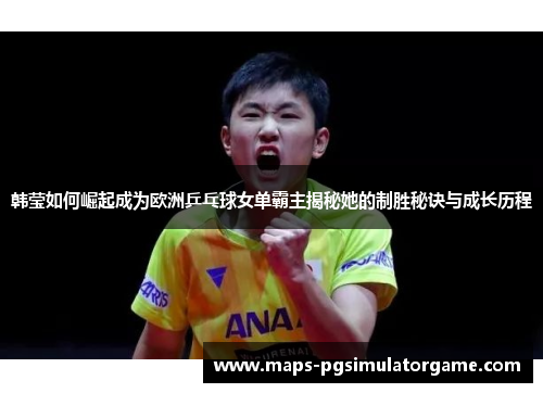 韩莹如何崛起成为欧洲乒乓球女单霸主揭秘她的制胜秘诀与成长历程