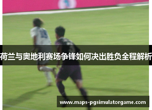 荷兰与奥地利赛场争锋如何决出胜负全程解析