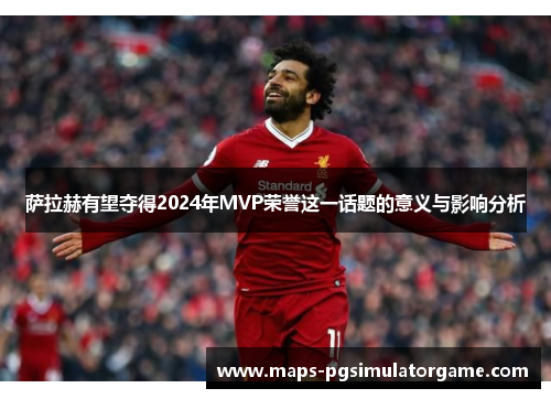 萨拉赫有望夺得2024年MVP荣誉这一话题的意义与影响分析