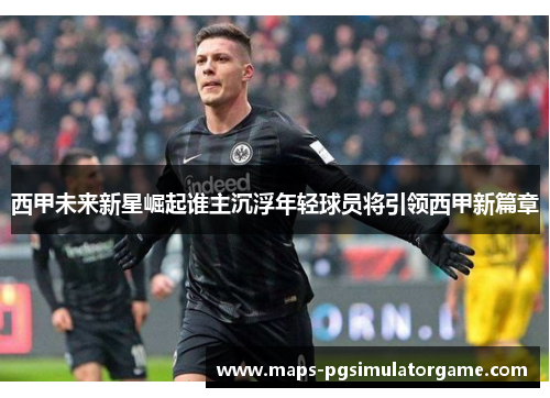 西甲未来新星崛起谁主沉浮年轻球员将引领西甲新篇章