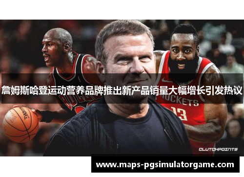 詹姆斯哈登运动营养品牌推出新产品销量大幅增长引发热议