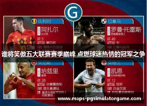 谁将笑傲五大联赛赛季巅峰 点燃球迷热情的冠军之争 谁将笑傲五大联赛赛季巅峰 点燃球迷热情的冠军之争