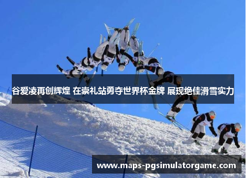 谷爱凌再创辉煌 在崇礼站勇夺世界杯金牌 展现绝佳滑雪实力 谷爱凌再创辉煌 在崇礼站勇夺世界杯金牌 展现绝佳滑雪实力