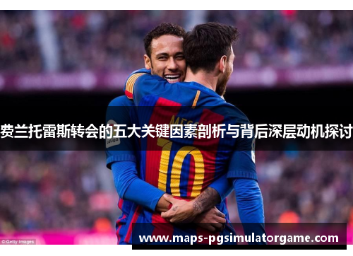 费兰托雷斯转会的五大关键因素剖析与背后深层动机探讨 费兰托雷斯转会的五大关键因素剖析与背后深层动机探讨