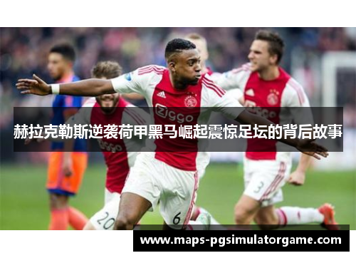 赫拉克勒斯逆袭荷甲黑马崛起震惊足坛的背后故事