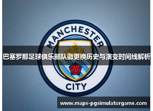 巴塞罗那足球俱乐部队徽更换历史与演变时间线解析