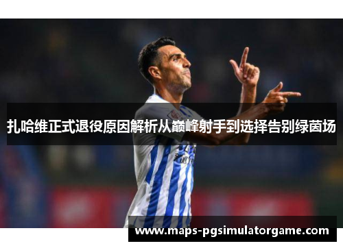 扎哈维正式退役原因解析从巅峰射手到选择告别绿茵场