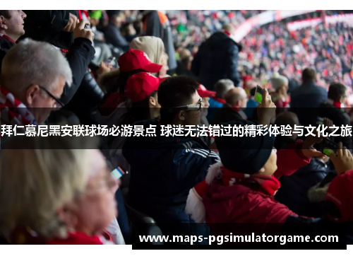 拜仁慕尼黑安联球场必游景点 球迷无法错过的精彩体验与文化之旅