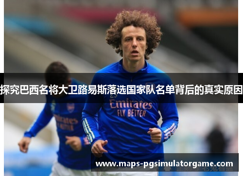 探究巴西名将大卫路易斯落选国家队名单背后的真实原因