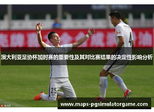 澳大利亚足协杯加时赛的重要性及其对比赛结果的决定性影响分析