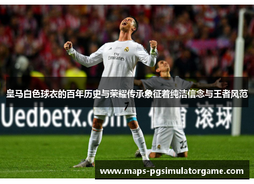 皇马白色球衣的百年历史与荣耀传承象征着纯洁信念与王者风范